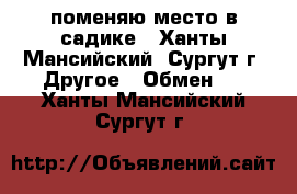 поменяю место в садике - Ханты-Мансийский, Сургут г. Другое » Обмен   . Ханты-Мансийский,Сургут г.